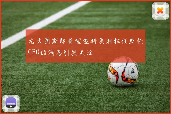 尤文图斯即将官宣科莫利担任新任CEO的消息引发关注