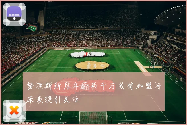 努涅斯新月年薪两千万或将加盟河床表现引关注