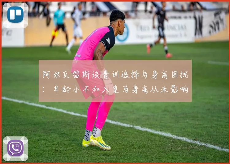 阿尔瓦雷斯谈青训选择与身高困扰：年龄小不加入皇马身高从未影响我
