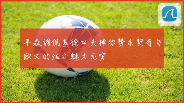 平森调侃基德口头禅称赞东契奇与欧文的组合魅力无穷