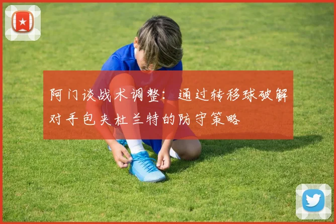 阿门谈战术调整：通过转移球破解对手包夹杜兰特的防守策略