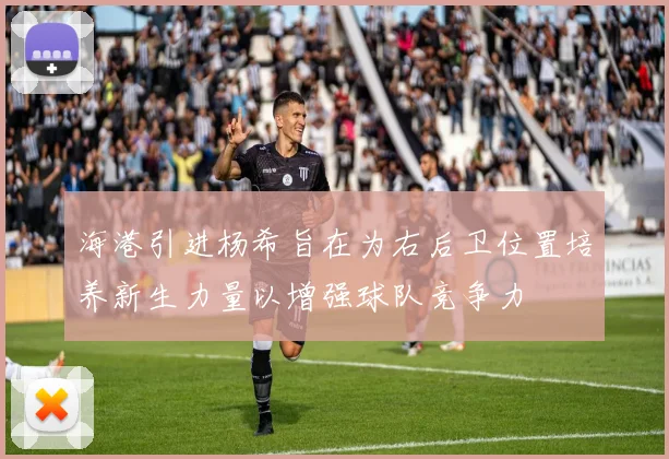 海港引进杨希旨在为右后卫位置培养新生力量以增强球队竞争力