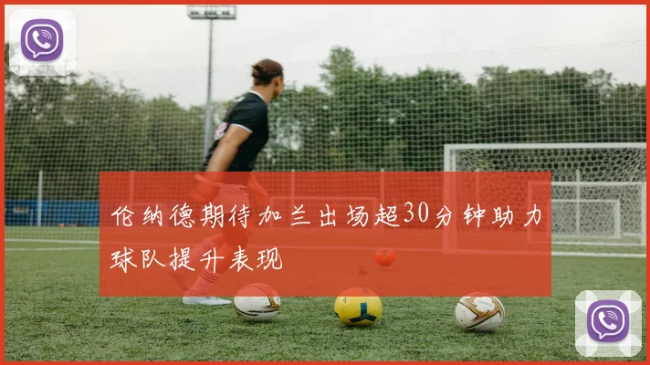 伦纳德期待加兰出场超30分钟助力球队提升表现