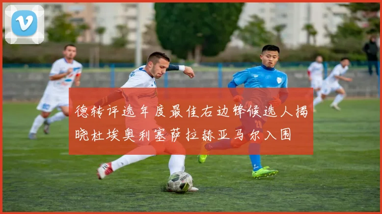 德转评选年度最佳右边锋候选人揭晓杜埃奥利塞萨拉赫亚马尔入围
