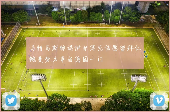 马特乌斯称诺伊尔若无伤愿留拜仁鲍曼努力争当德国一门