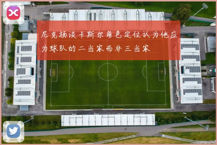 尼克杨谈卡斯尔角色定位认为他应为球队的二当家而非三当家