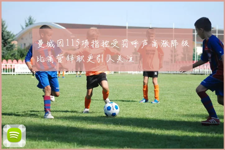 曼城因115项指控受罚呼声高涨降级比高管辞职更引人关注