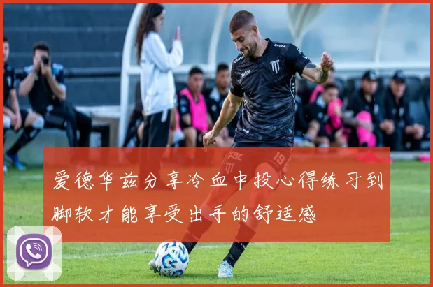 爱德华兹分享冷血中投心得练习到脚软才能享受出手的舒适感