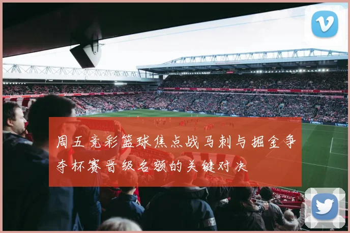 周五竞彩篮球焦点战马刺与掘金争夺杯赛晋级名额的关键对决