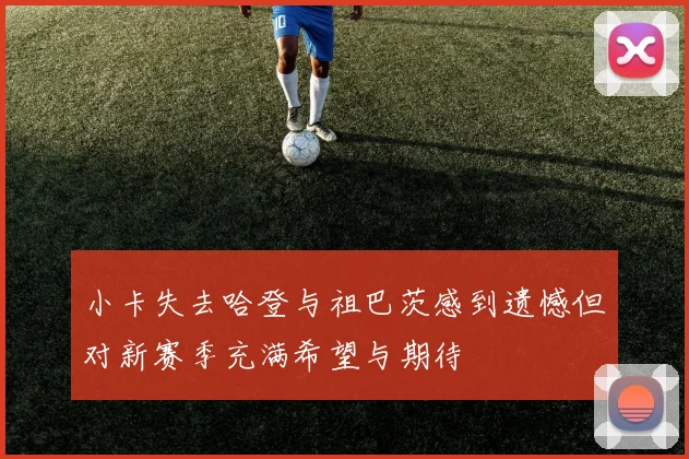 小卡失去哈登与祖巴茨感到遗憾但对新赛季充满希望与期待