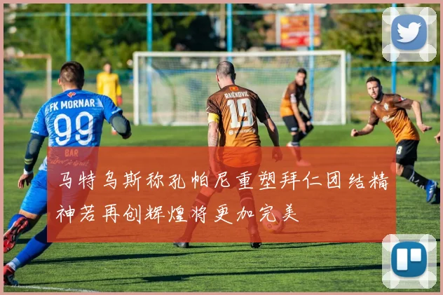 马特乌斯称孔帕尼重塑拜仁团结精神若再创辉煌将更加完美