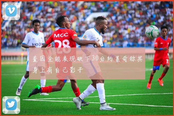 奎因全能表现砍下30分约基奇称其身上有自己影子