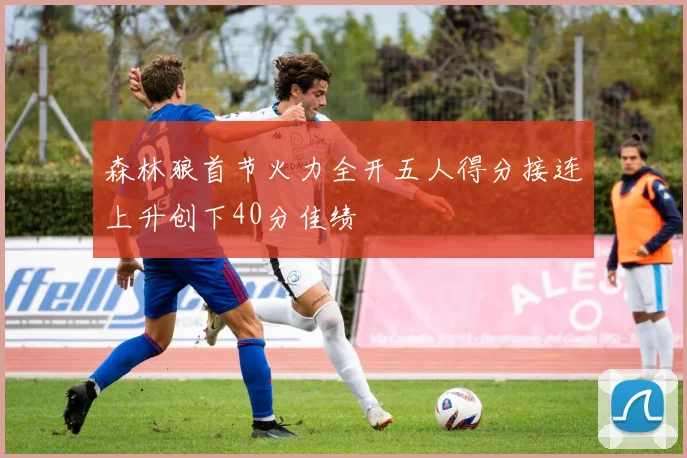 森林狼首节火力全开五人得分接连上升创下40分佳绩